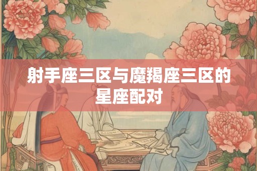 射手座三区与魔羯座三区的星座配对 射手座三区与魔羯座三区的星座配对