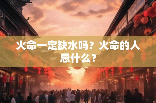 火命一定缺水吗？火命的人忌什么？