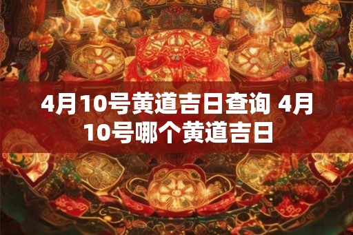 4月10号黄道吉日查询 4月10号哪个黄道吉日