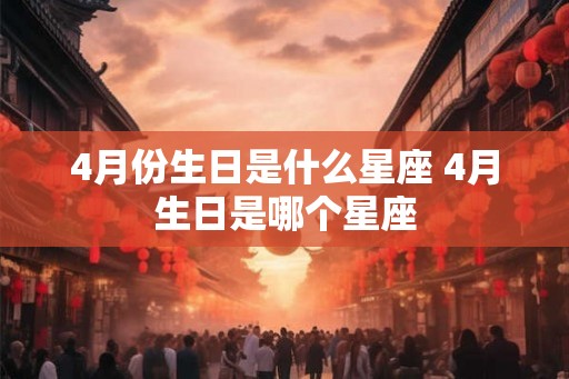 4月份生日是什么星座 4月生日是哪个星座 4月份生日是什么星座 4月生日是哪个星座