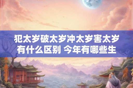 犯太岁破太岁冲太岁害太岁有什么区别 今年有哪些生肖犯太岁