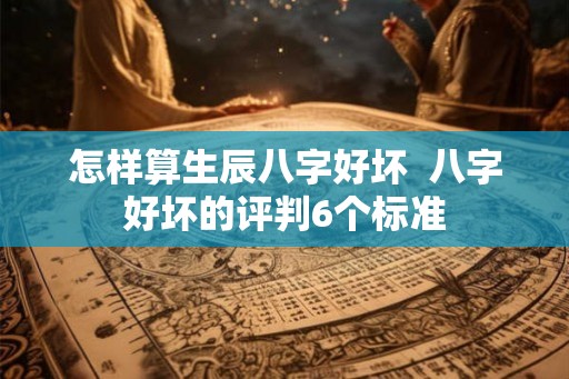 怎样算生辰八字好坏 八字好坏的评判6个标准 怎样算生辰八字好坏 八字好坏的评判6个标准