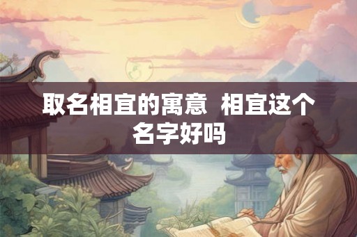 取名相宜的寓意 相宜这个名字好吗 取名相宜的寓意 相宜这个名字好吗