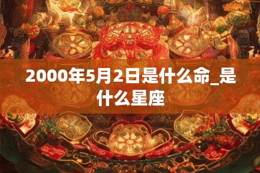 2000年5月2日是什么命_是什么星座 2000年5月2日是什么命_是什么星座