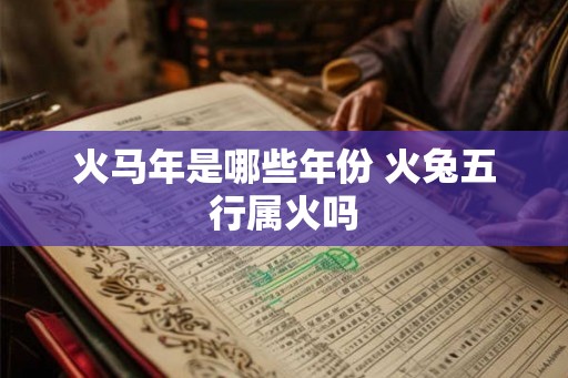 火马年是哪些年份 火兔五行属火吗