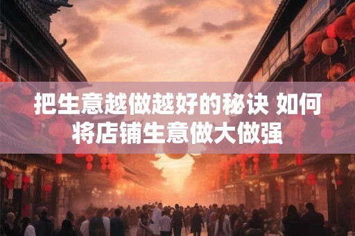 把生意越做越好的秘诀 如何将店铺生意做大做强 把生意越做越好的秘诀 如何将店铺生意做大做强