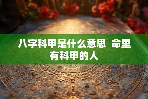 八字科甲是什么意思  命里有科甲的人