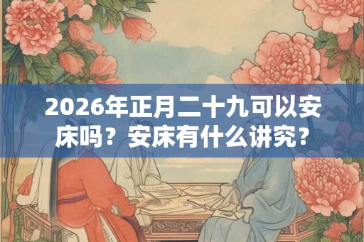 2026年正月二十九可以安床吗？安床有什么讲究？