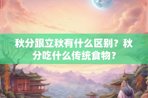 秋分跟立秋有什么区别？秋分吃什么传统食物？