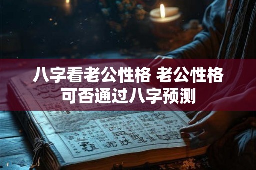 八字看老公性格 老公性格可否通过八字预测