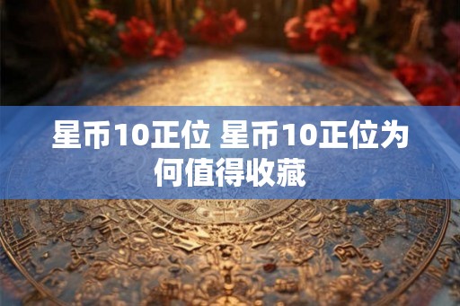 星币10正位 星币10正位为何值得收藏