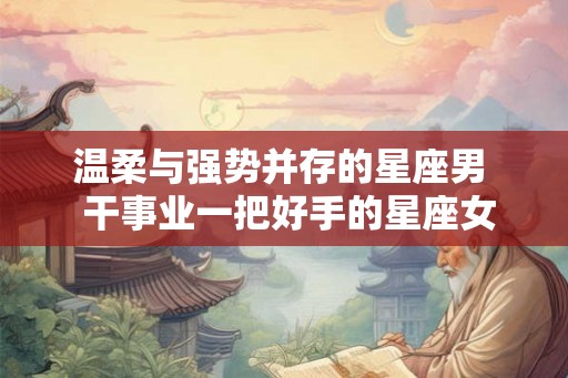 温柔与强势并存的星座男 干事业一把好手的星座女 温柔与强势并存的星座男 干事业一把好手的星座女