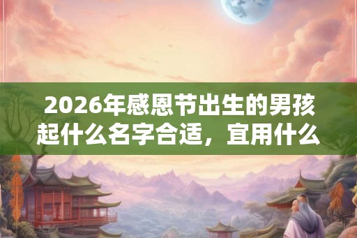 2026年感恩节出生的男孩起什么名字合适，宜用什么字