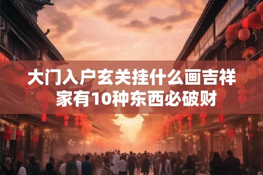 大门入户玄关挂什么画吉祥  家有10种东西必破财