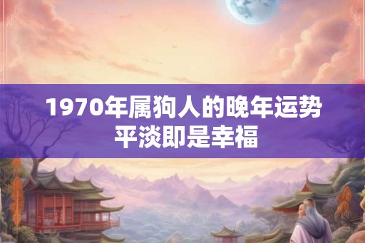1970年属狗人的晚年运势 平淡即是幸福