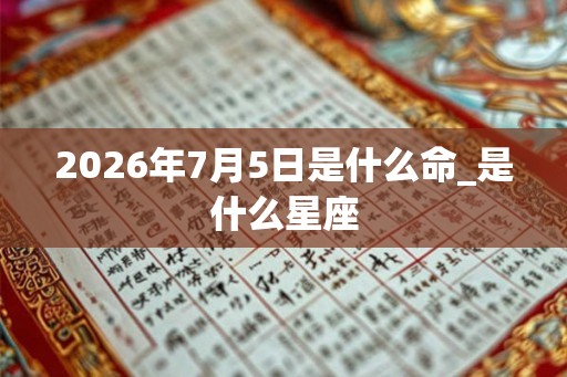 2026年7月5日是什么命_是什么星座