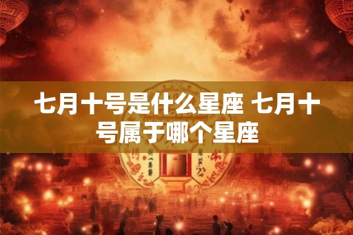 七月十号是什么星座 七月十号属于哪个星座 七月十号是什么星座 七月十号属于哪个星座
