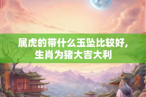 属虎的带什么玉坠比较好,生肖为猪大吉大利