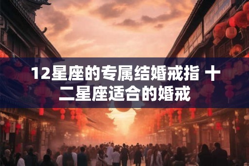 12星座的专属结婚戒指 十二星座适合的婚戒