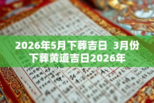 2026年5月下葬吉日  3月份下葬黄道吉日2026年
