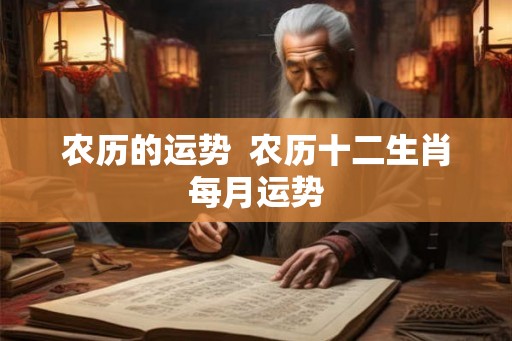 农历的运势  农历十二生肖每月运势