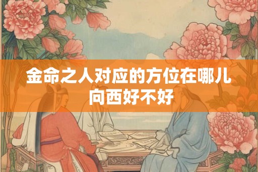 金命之人对应的方位在哪儿 向西好不好