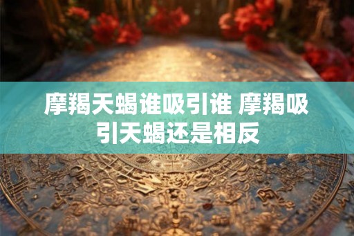 摩羯天蝎谁吸引谁 摩羯吸引天蝎还是相反