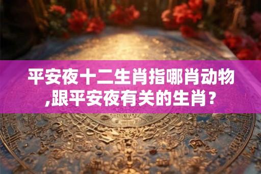平安夜十二生肖指哪肖动物,跟平安夜有关的生肖？