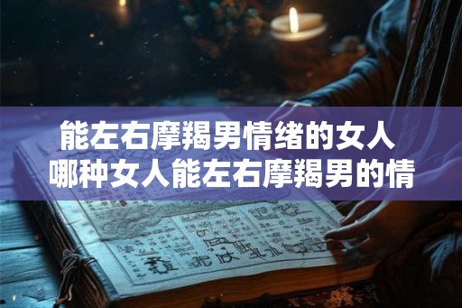 能左右摩羯男情绪的女人 哪种女人能左右摩羯男的情绪