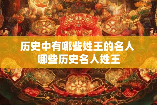 历史中有哪些姓王的名人 哪些历史名人姓王