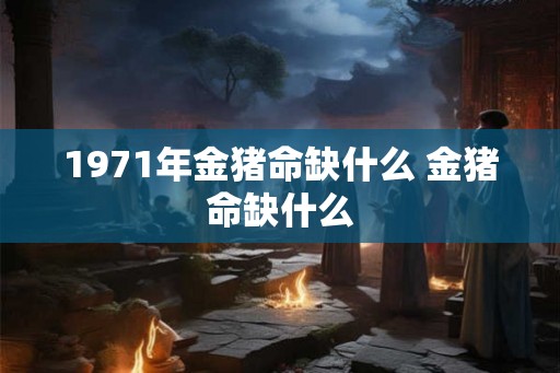 1971年金猪命缺什么 金猪命缺什么