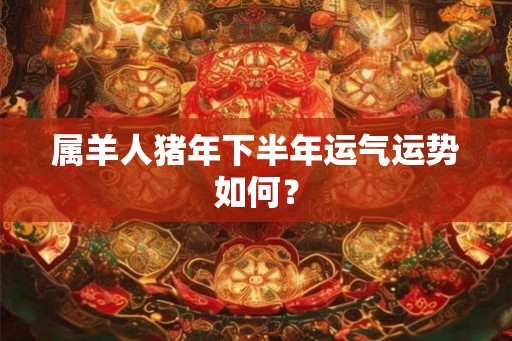属羊人猪年下半年运气运势如何？