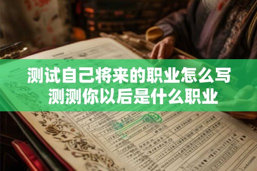 测试自己将来的职业怎么写  测测你以后是什么职业