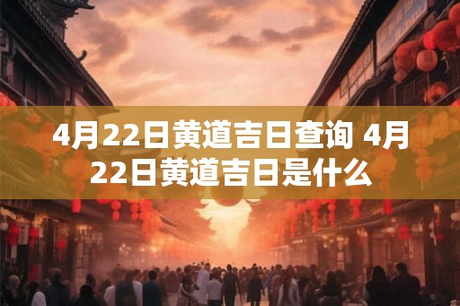 4月22日黄道吉日查询 4月22日黄道吉日是什么