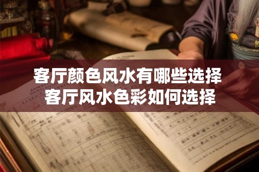 客厅颜色风水有哪些选择 客厅风水色彩如何选择 客厅颜色风水有哪些选择 客厅风水色彩如何选择