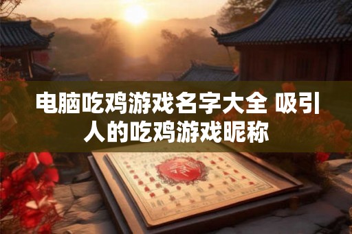 电脑吃鸡游戏名字大全 吸引人的吃鸡游戏昵称