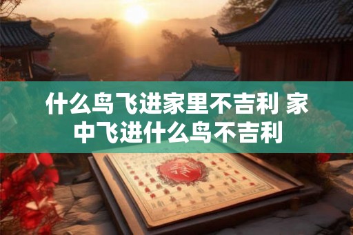 什么鸟飞进家里不吉利 家中飞进什么鸟不吉利 什么鸟飞进家里不吉利 家中飞进什么鸟不吉利