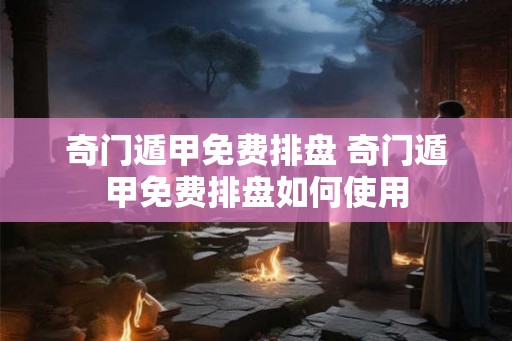 奇门遁甲免费排盘 奇门遁甲免费排盘如何使用