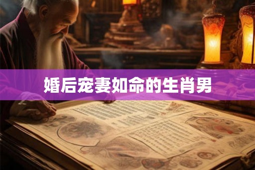 婚后宠妻如命的生肖男 婚后宠妻如命的生肖男
