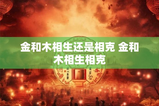 金和木相生还是相克 金和木相生相克