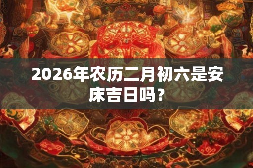 2026年农历二月初六是安床吉日吗？
