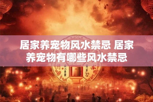 居家养宠物风水禁忌 居家养宠物有哪些风水禁忌