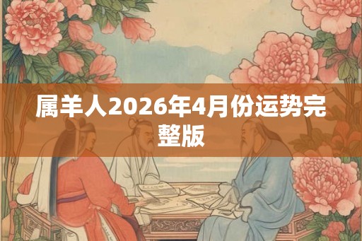 属羊人2026年4月份运势完整版 属羊人2026年4月份运势完整版