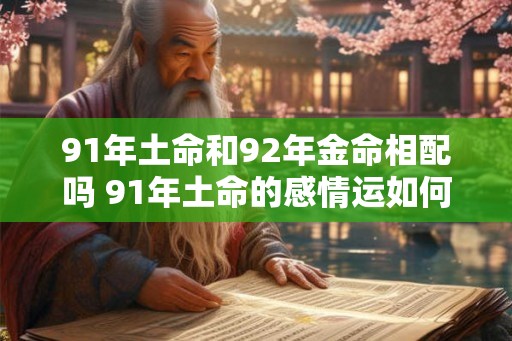 91年土命和92年金命相配吗 91年土命的感情运如何 91年土命和92年金命相配吗 91年土命的感情运如何