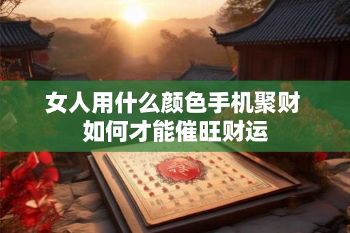 女人用什么颜色手机聚财 如何才能催旺财运