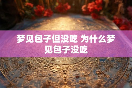 梦见包子但没吃 为什么梦见包子没吃 梦见包子但没吃 为什么梦见包子没吃