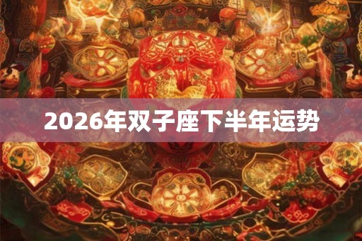 2026年双子座下半年运势