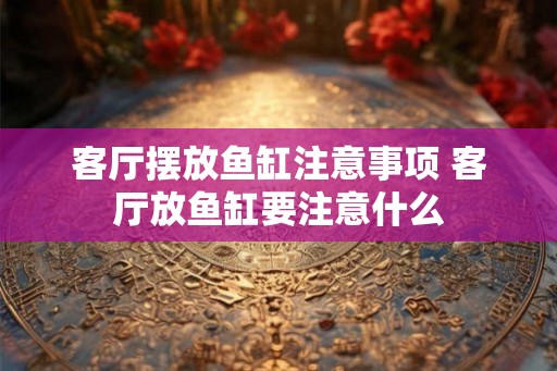 客厅摆放鱼缸注意事项 客厅放鱼缸要注意什么