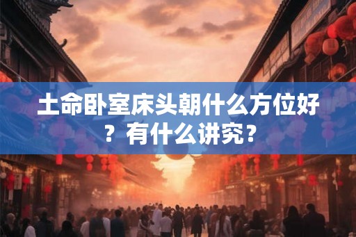 土命卧室床头朝什么方位好？有什么讲究？