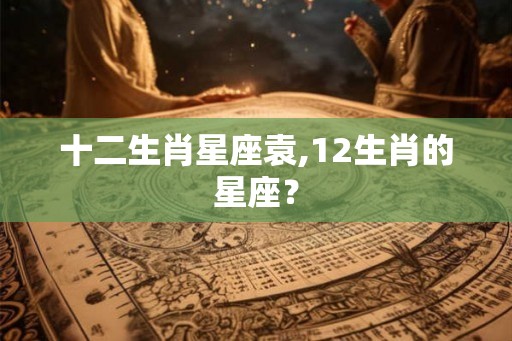 十二生肖星座袁,12生肖的星座？